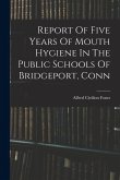 Report Of Five Years Of Mouth Hygiene In The Public Schools Of Bridgeport, Conn Report Of Five Years Of Mouth Hygiene In The Public Schools Of Bridgeport, Conn