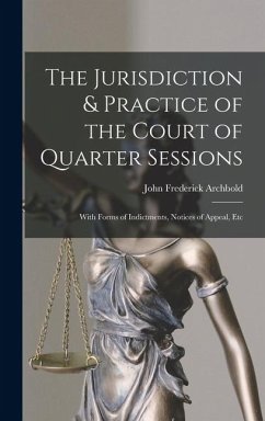 Cover The Jurisdiction & Practice of the Court of Quarter Sessions: With Forms of Indictments, Notices of Appeal, Etc