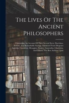 The Lives Of The Ancient Philosophers: Containing An Account Of Their Several Sects, Doctrines, Actions, And Remarkable Sayings. Extracted From Diogen - Anonymous