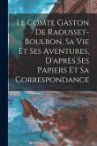 Le Comte Gaston De Raousset-Boulbon, Sa Vie Et Ses Aventures, D'après Ses Papiers Et Sa Correspondance
