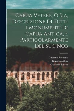 Capua Vetere, o sia, Descrizione di tutti i monumenti di Capua antica, e particolarmente del suo nob - Rucca, Giacomo; Aloja, Gennaro; Romano, Gaetano Capua Vetere, o sia, Descrizione di tutti i monumenti di Capua antica, e particolarmente del suo nob - Rucca, Giacomo; Aloja, Gennaro; Romano, Gaetano