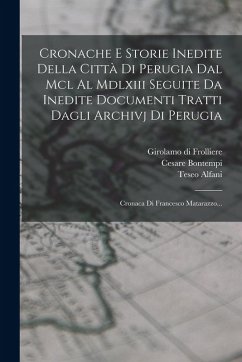 Cronache E Storie Inedite Della Città Di Perugia Dal Mcl Al Mdlxiii Seguite Da Inedite Documenti Tratti Dagli Archivj Di Perugia: Cronaca Di Francesco - Maturanzio, Francesco; Alfani, Teseo; Bontempi, Cesare