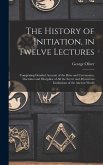 The History of Initiation, in Twelve Lectures: Comprising Detailed Account of the Rites and Ceremonies, Doctrines and Discipline of all the Secret and