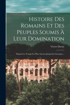 Histoire Des Romains Et Des Peuples Soumis À Leur Domination: Depuis Les Temps Les Plus Anciens Jusqu'aux Gracques... - Duruy, Victor