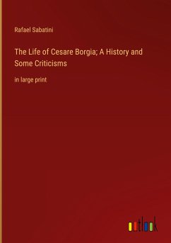 The Life of Cesare Borgia; A History and Some Criticisms - Sabatini, Rafael