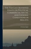 The Far East Revisited Essays on Political Commercial Social and General Conditions in Malaya