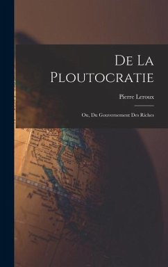 De La Ploutocratie: Ou, Du Gouvernement Des Riches - Leroux, Pierre