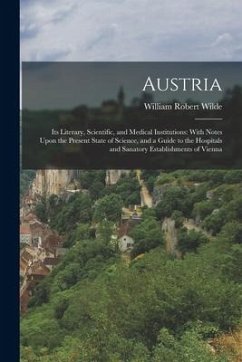 Austria: Its Literary, Scientific, and Medical Institutions: With Notes Upon the Present State of Science, and a Guide to the H - Wilde, William Robert