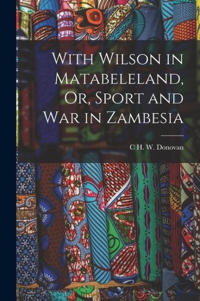 With Wilson in Matabeleland, Or, Sport and War in Zambesia