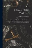 Home Pork Making; a Complete Guide ... in all That Pertains to hog Slaughtering, Curing, Preserving, and Storing Pork Product--from Scalding vat to Ki