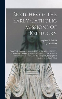 Sketches of the Early Catholic Missions of Kentucky: From Their Commencement in 1787, to the Jubilee of 1826-7, Embracing a Summary of the Early Histo - Badin, Stephen T.; Spalding, M. J.