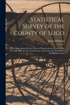 Statistical Survey of the County of Sligo: With Observations On the Means of Improvement; Drawn Up in the Year 1801, for the Consideration, and Under Cover Statistical Survey of the County of Sligo: With Observations On the Means of Improvement; Drawn Up in the Year 1801, for the Consideration, and Under