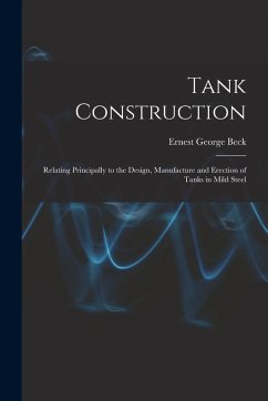 Tank Construction: Relating Principally to the Design, Manufacture and Erection of Tanks in Mild Steel - Beck, Ernest George
