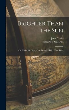 Brighter Than the Sun: Or, Christ the Light of the World, a Life of Our Lord - Macduff, John Ross; Christ, Jesus