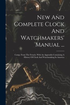 New And Complete Clock And Watchmakers' Manual ...: Comp. From The French. With An Appendix Containing A History Of Clock And Watchmaking In America - Anonymous