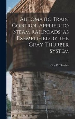 Automatic Train Control Applied to Steam Railroads, as Exemplified by the Gray-Thurber System - Thurber, Guy P