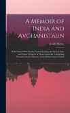 A Memoir of India and Avghanistaun: With Observations On the Present Exciting and Critical State and Future Prospects of Those Countries. Comprising R
