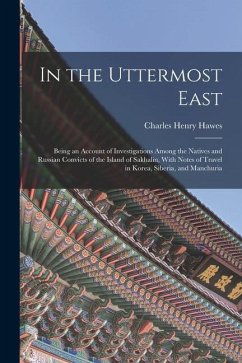 In the Uttermost East: Being an Account of Investigations Among the Natives and Russian Convicts of the Island of Sakhalin, With Notes of Tra - Hawes, Charles Henry