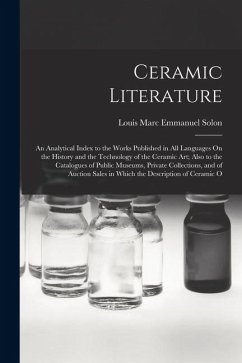 Ceramic Literature: An Analytical Index to the Works Published in All Languages On the History and the Technology of the Ceramic Art; Also - Solon, Louis Marc Emmanuel