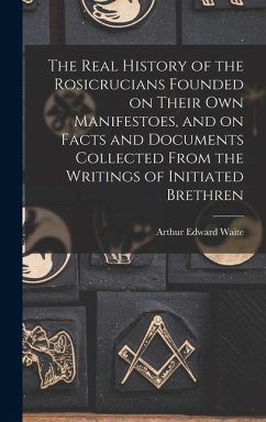 The Real History of the Rosicrucians Founded on Their own Manifestoes, and on Facts and Documents Collected From the Writings of Initiated Brethren - Waite, Arthur Edward