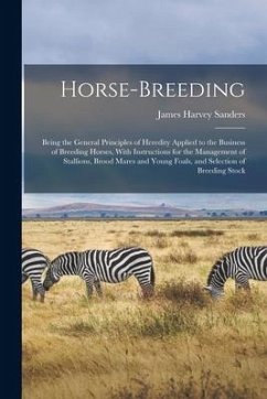 Horse-breeding: Being the General Principles of Heredity Applied to the Business of Breeding Horses, With Instructions for the Managem - Sanders, James Harvey