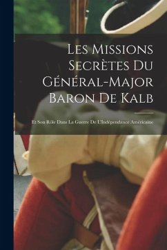 Les Missions Secrètes Du Général-Major Baron De Kalb: Et Son Rôle Dans La Guerre De L'Indépendance Américaine - Anonymous