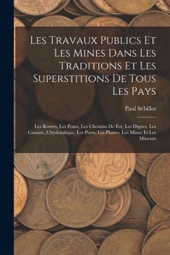 Cover Les Travaux Publics Et Les Mines Dans Les Traditions Et Les Superstitions De Tous Les Pays: Les Routes, Les Ponts, Les Chemins De Fer, Les Digues, Les