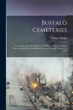Buffalo Cemeteries: An Account of the Burial-places of Buffalo, From the Earliest Times: Read Before the Buffalo Historical Society, Febru - Hodge, William