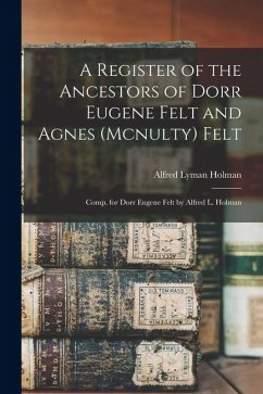 Cover A Register of the Ancestors of Dorr Eugene Felt and Agnes (Mcnulty) Felt: Comp. for Dorr Eugene Felt by Alfred L. Holman