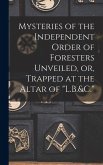 Mysteries of the Independent Order of Foresters Unveiled, or, Trapped at the Altar of "L.B.&C." Mysteries of the Independent Order of Foresters Unveiled, or, Trapped at the Altar of "L.B.&C."