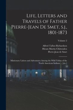 Life, Letters and Travels of Father Pierre-Jean de Smet, s.j., 1801-1873: Missionary Labors and Adventures Among the Wild Tribes of the North American - Chittenden, Hiram Martin; Richardson, Alfred Talbot; Smet, Pierre-Jean De