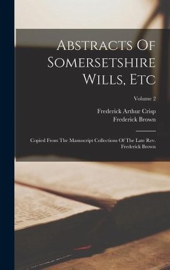 Abstracts Of Somersetshire Wills, Etc: Copied From The Manuscript Collections Of The Late Rev. Frederick Brown; Volume 2 - Crisp, Frederick Arthur; Brown, Frederick