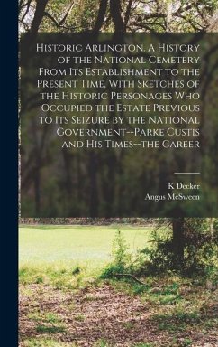 Historic Arlington. A History of the National Cemetery From its Establishment to the Present Time, With Sketches of the Historic Personages who Occupied the Estate Previous to its Seizure by the National Government--Parke Custis and his Times--the Career - Decker, K.; McSween, Angus
