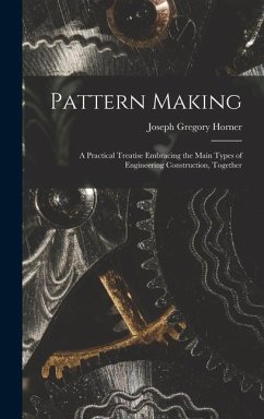 Pattern Making; a Practical Treatise Embracing the Main Types of Engineering Construction, Together - Horner, Joseph Gregory
