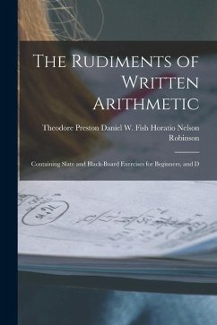The Rudiments of Written Arithmetic: Containing Slate and Black-board Exercises for Beginners, and D - Nelson Robinson, Daniel W. Fish Theo