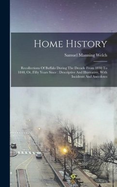 Home History: Recollections Of Buffalo During The Decade From 1830 To 1840, Or, Fifty Years Since: Descriptive And Illustrative, Wit - Welch, Samuel Manning