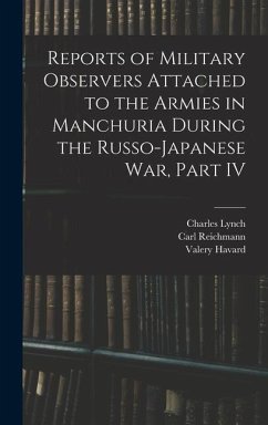Reports of Military Observers Attached to the Armies in Manchuria During the Russo-Japanese War, Part IV - Reichmann, Carl; Havard, Valery; Lynch, Charles