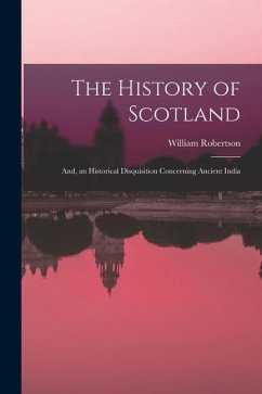 The History of Scotland; And, an Historical Disquisition Concerning Ancient India - Robertson, William