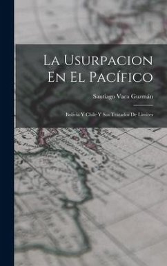 La Usurpacion En El Pacífico: Bolivia Y Chile Y Sus Tratados De Límites - Guzmán, Santiago Vaca