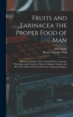 Fruits and Farinacea the Proper Food of Man: Being an Attempt to Prove, From History, Anatomy, Physiology, and Chemistry, That the Original, Natural, - Trall, Russell Thacher; Smith, John