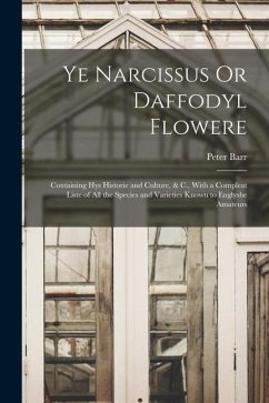 Ye Narcissus Or Daffodyl Flowere: Containing Hys Historie and Culture, & C., With a Compleat Liste of All the Species and Varieties Known to Englyshe - Barr, Peter