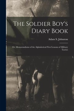 The Soldier Boy's Diary Book; or, Memorandums of the Alphabetical First Lessons of Military Tactics - Johnston, Adam S. The Soldier Boy's Diary Book; or, Memorandums of the Alphabetical First Lessons of Military Tactics - Johnston, Adam S.