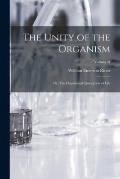 The Unity of the Organism; or, The Organismal Conception of Life; Volume II - Ritter, William Emerson