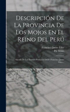 Descripción De La Provincia De Los Mojos En El Reino Del Perú: Sacada De Los Escritos Póstumos Del P. Francisco Javier Eder... - Eder, Francisco Javier; Makó, Pál