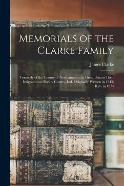 Memorials of the Clarke Family: Formerly of the County of Northampton, in Great Britain Their Imigration to Shelby County, Ind. Originally Written in - Clarke, James
