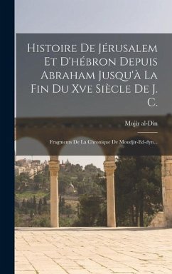 Histoire De Jérusalem Et D'hébron Depuis Abraham Jusqu'à La Fin Du Xve Siècle De J. C.: Fragments De La Chronique De Moudjir-ed-dyn... - Al-Dín, Mujír