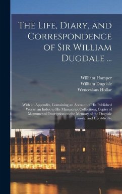 The Life, Diary, and Correspondence of Sir William Dugdale ...: With an Appendix, Containing an Account of his Published Works, an Index to his Manusc - Dugdale, William; Robinson, Hugh; Hollar, Wenceslaus