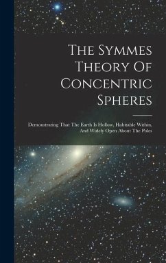 The Symmes Theory Of Concentric Spheres: Demonstrating That The Earth Is Hollow, Habitable Within, And Widely Open About The Poles - Anonymous