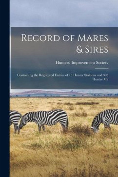 Record of Mares & Sires: Containing the Registered Entries of 13 Hunter Stallions and 303 Hunter Ma - Society, Hunters' Improvement Record of Mares & Sires: Containing the Registered Entries of 13 Hunter Stallions and 303 Hunter Ma - Society, Hunters' Improvement