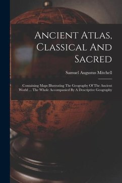 Ancient Atlas, Classical And Sacred: Containing Maps Illustrating The Geography Of The Ancient World ... The Whole Accompanied By A Descriptive Geogra - Mitchell, Samuel Augustus
